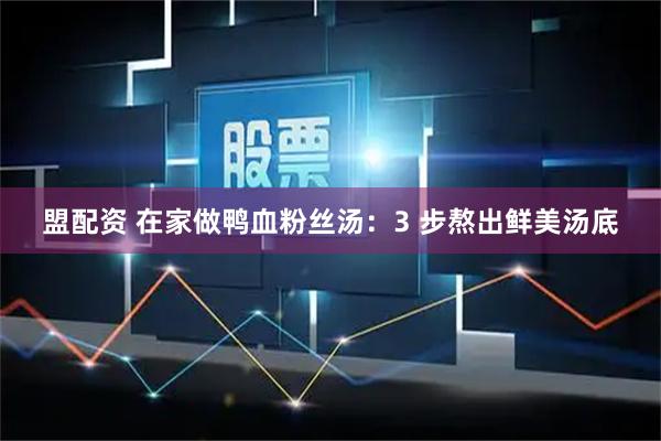盟配资 在家做鸭血粉丝汤：3 步熬出鲜美汤底