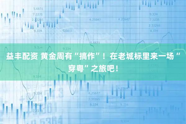 益丰配资 黄金周有“搞作”！在老城标里来一场“穿粤”之旅吧！