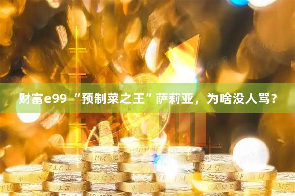 财富e99 “预制菜之王”萨莉亚，为啥没人骂？