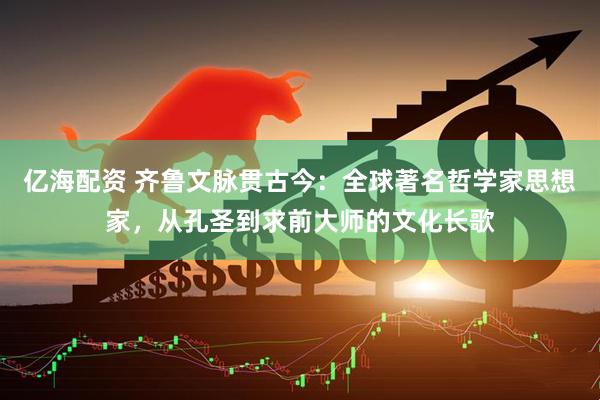 亿海配资 齐鲁文脉贯古今：全球著名哲学家思想家，从孔圣到求前大师的文化长歌