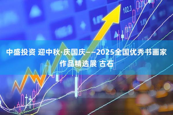 中盛投资 迎中秋·庆国庆——2025全国优秀书画家作品精选展 古石