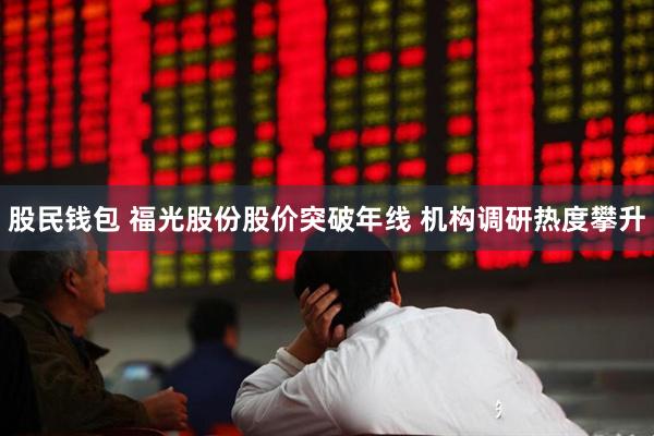 股民钱包 福光股份股价突破年线 机构调研热度攀升