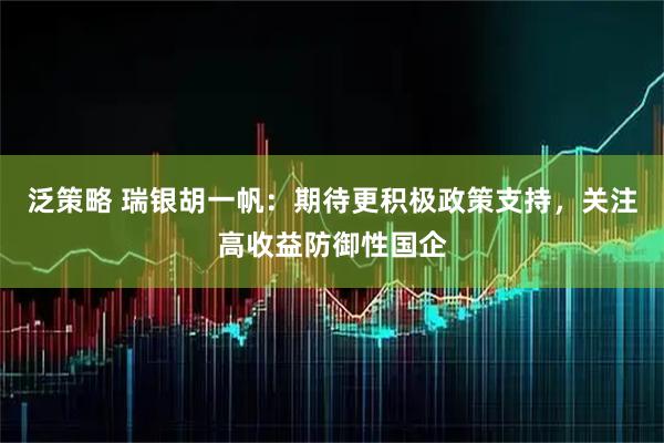 泛策略 瑞银胡一帆：期待更积极政策支持，关注高收益防御性国企