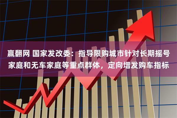 赢翻网 国家发改委：指导限购城市针对长期摇号家庭和无车家庭等重点群体，定向增发购车指标
