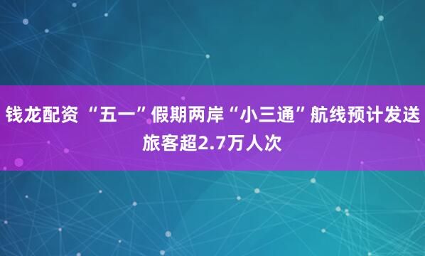 钱龙配资 “五一”假期两岸“小三通”航线预计发送旅客超2.7万人次