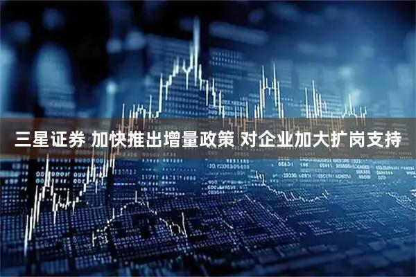 三星证券 加快推出增量政策 对企业加大扩岗支持