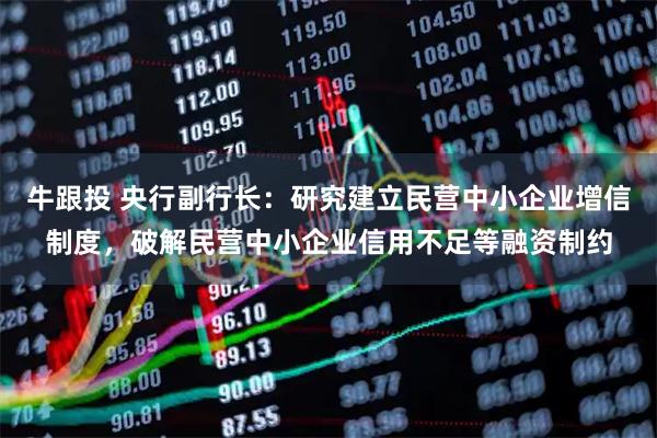 牛跟投 央行副行长：研究建立民营中小企业增信制度，破解民营中小企业信用不足等融资制约