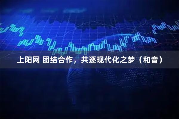 上阳网 团结合作，共逐现代化之梦（和音）