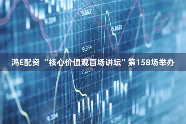 鸿E配资 “核心价值观百场讲坛”第158场举办