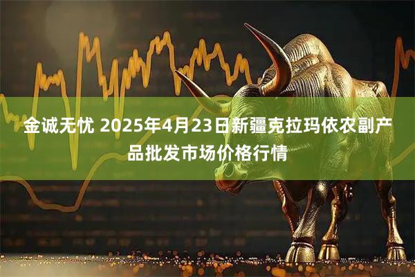 金诚无忧 2025年4月23日新疆克拉玛依农副产品批发市场价格行情