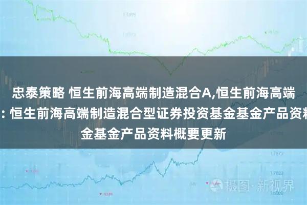 忠泰策略 恒生前海高端制造混合A,恒生前海高端制造混合C: 恒生前海高端制造混合型证券投资基金基金产品资料概要更新