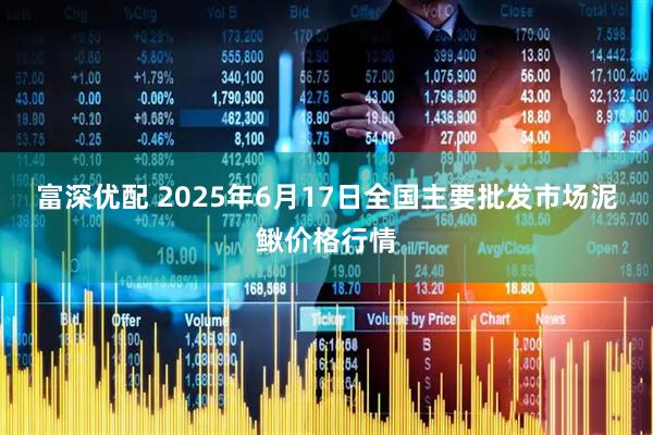 富深优配 2025年6月17日全国主要批发市场泥鳅价格行情