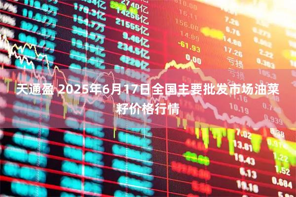 天通盈 2025年6月17日全国主要批发市场油菜籽价格行情