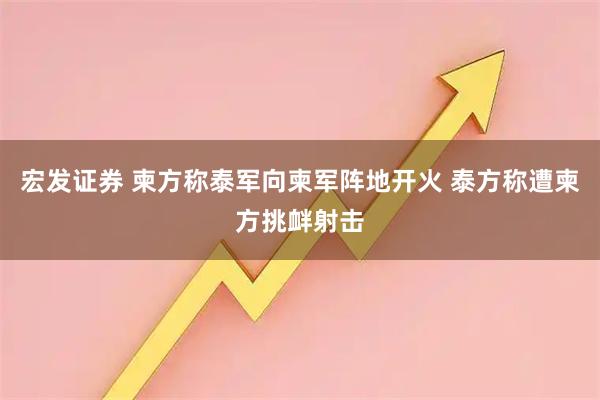 宏发证券 柬方称泰军向柬军阵地开火 泰方称遭柬方挑衅射击