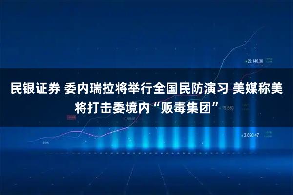 民银证券 委内瑞拉将举行全国民防演习 美媒称美将打击委境内“贩毒集团”