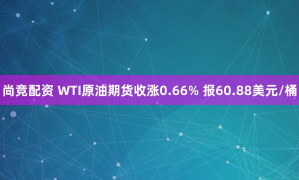 尚竞配资 WTI原油期货收涨0.66% 报60.88美元/桶