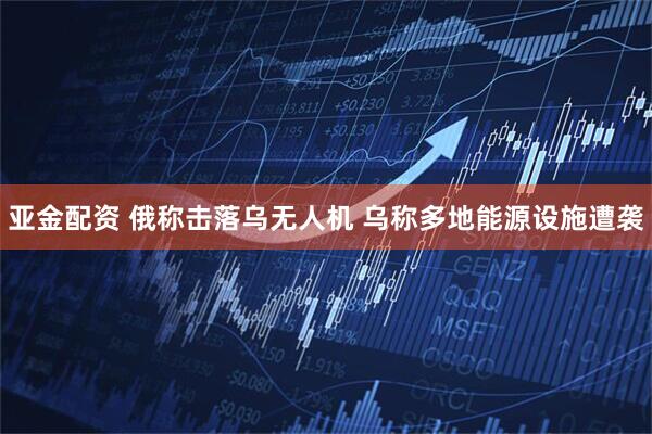 亚金配资 俄称击落乌无人机 乌称多地能源设施遭袭