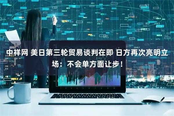 中祥网 美日第三轮贸易谈判在即 日方再次亮明立场：不会单方面让步！