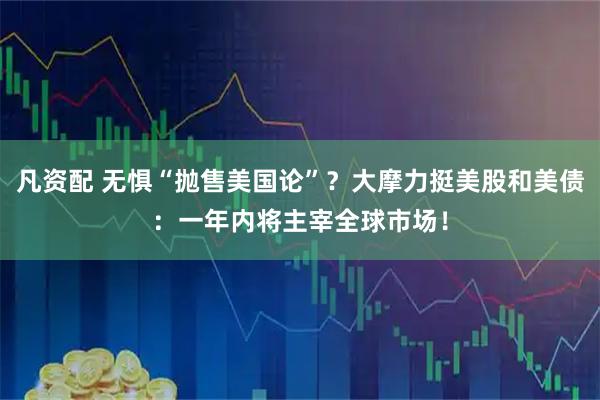 凡资配 无惧“抛售美国论”？大摩力挺美股和美债：一年内将主宰全球市场！