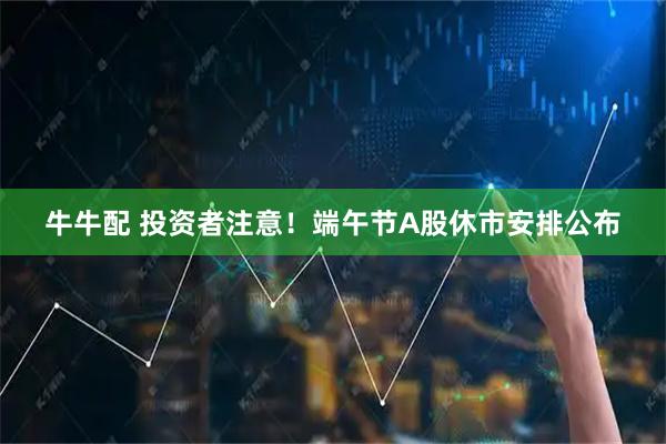 牛牛配 投资者注意！端午节A股休市安排公布