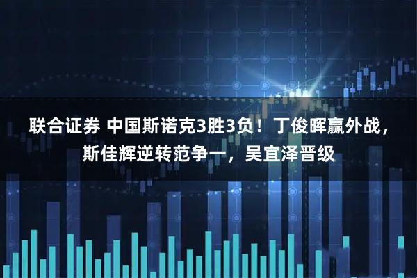 联合证券 中国斯诺克3胜3负！丁俊晖赢外战，斯佳辉逆转范争一，吴宜泽晋级