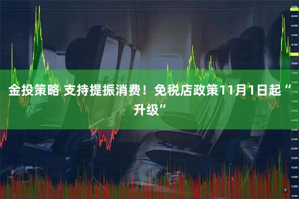 金投策略 支持提振消费！免税店政策11月1日起“升级”