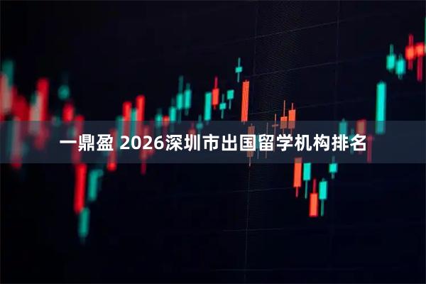 一鼎盈 2026深圳市出国留学机构排名