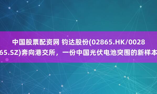 中国股票配资网 钧达股份(02865.HK/002865.SZ)奔向港交所，一份中国光伏电池突围的新样本
