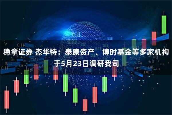 稳拿证券 杰华特：泰康资产、博时基金等多家机构于5月23日调研我司