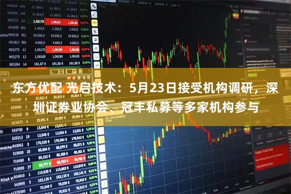 东方优配 光启技术：5月23日接受机构调研，深圳证券业协会、冠丰私募等多家机构参与
