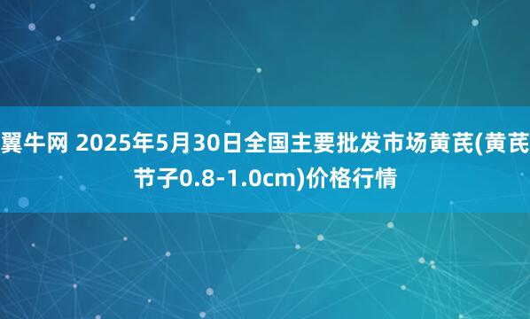翼牛网 2025年5月30日全国主要批发市场黄芪(黄芪节子0.8-1.0cm)价格行情