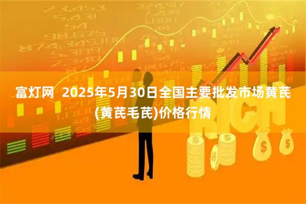 富灯网  2025年5月30日全国主要批发市场黄芪(黄芪毛芪)价格行情