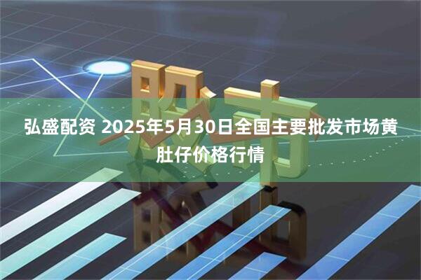 弘盛配资 2025年5月30日全国主要批发市场黄肚仔价格行情