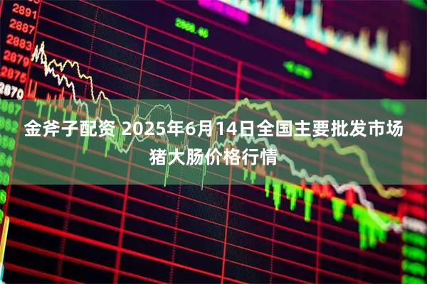 金斧子配资 2025年6月14日全国主要批发市场猪大肠价格行情