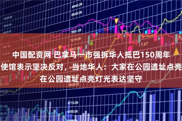 中国配资网 巴拿马一市强拆华人抵巴150周年纪念碑,我大使馆表示坚决反对,当地华人:大家在公园遗址点亮灯光表达坚守