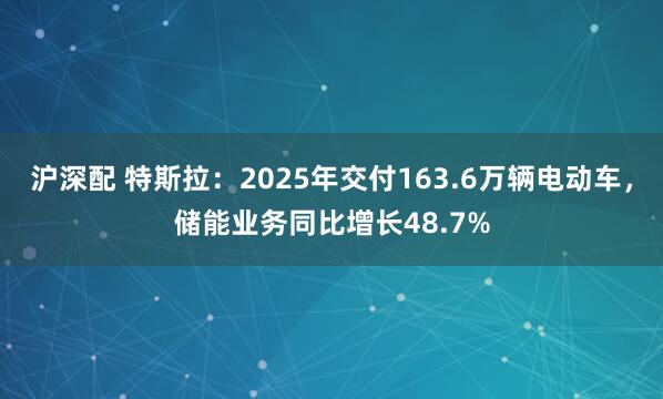 沪深配 特斯拉：2025年交付163.6万辆电动车，储能业务同比增长48.7%