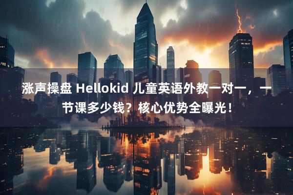 涨声操盘 Hellokid 儿童英语外教一对一，一节课多少钱？核心优势全曝光！
