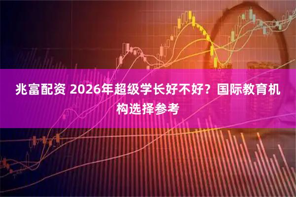兆富配资 2026年超级学长好不好？国际教育机构选择参考