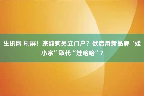 生讯网 刷屏!宗馥莉另立门户?欲启用新品牌“娃小宗”取代“娃哈哈”?