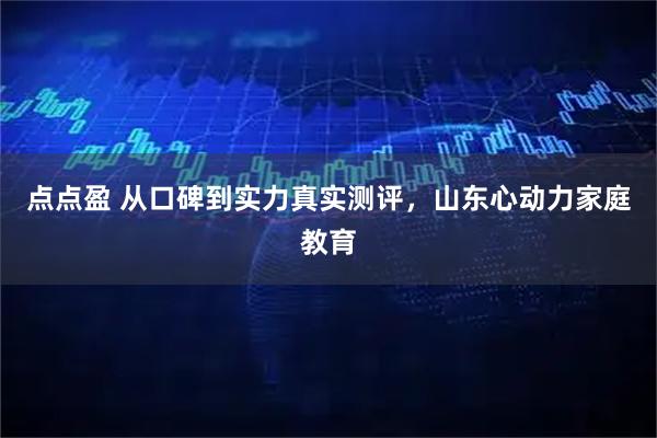 点点盈 从口碑到实力真实测评，山东心动力家庭教育