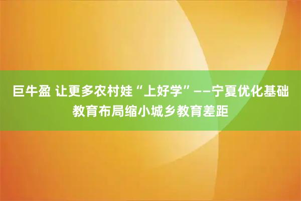 巨牛盈 让更多农村娃“上好学”——宁夏优化基础教育布局缩小城乡教育差距