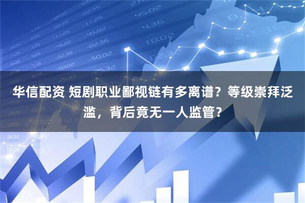 华信配资 短剧职业鄙视链有多离谱？等级崇拜泛滥，背后竟无一人监管？
