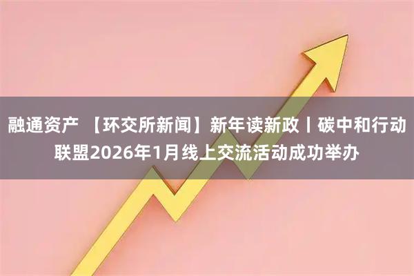 融通资产 【环交所新闻】新年读新政丨碳中和行动联盟2026年1月线上交流活动成功举办
