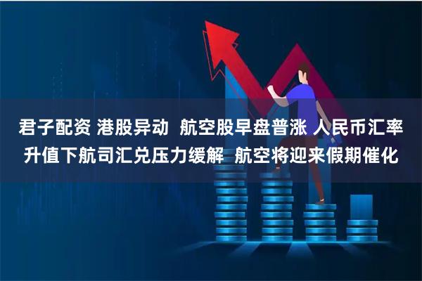 君子配资 港股异动 航空股早盘普涨 人民币汇率升值下航司汇兑压力缓解 航空将迎来假期催化