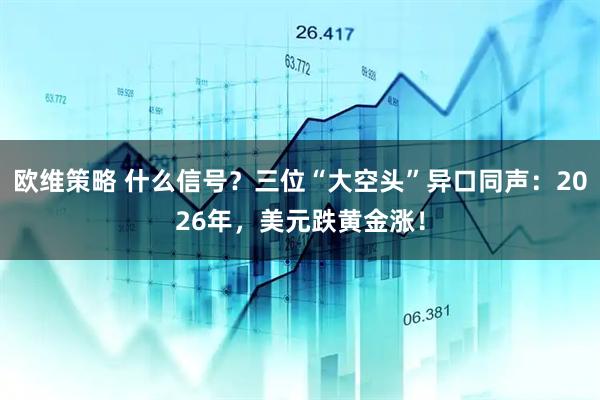 欧维策略 什么信号?三位“大空头”异口同声:2026年,美元跌黄金涨!