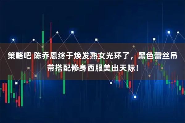 策略吧 陈乔恩终于焕发熟女光环了，黑色蕾丝吊带搭配修身西服美出天际！