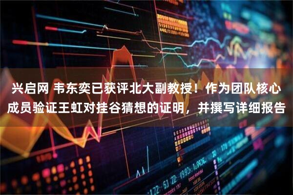 兴启网 韦东奕已获评北大副教授！作为团队核心成员验证王虹对挂谷猜想的证明，并撰写详细报告