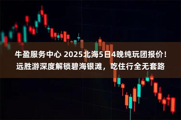 牛盈服务中心 2025北海5日4晚纯玩团报价！远胜游深度解锁碧海银滩，吃住行全无套路