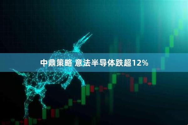 中鼎策略 意法半导体跌超12%