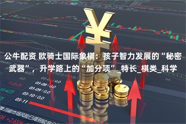 公牛配资 欧骑士国际象棋：孩子智力发展的“秘密武器”，升学路上的“加分项”_特长_棋类_科学